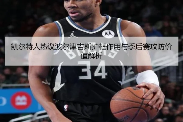 凯尔特人热议波尔津吉斯护框作用与季后赛攻防价值解析