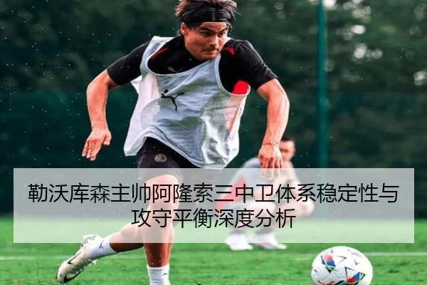 勒沃库森主帅阿隆索三中卫体系稳定性与攻守平衡深度分析