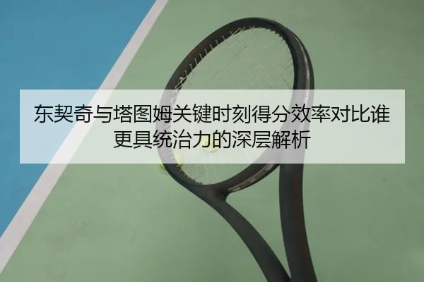 东契奇与塔图姆关键时刻得分效率对比谁更具统治力的深层解析